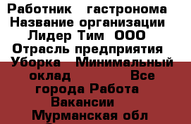 Работник   гастронома › Название организации ­ Лидер Тим, ООО › Отрасль предприятия ­ Уборка › Минимальный оклад ­ 29 700 - Все города Работа » Вакансии   . Мурманская обл.,Оленегорск г.